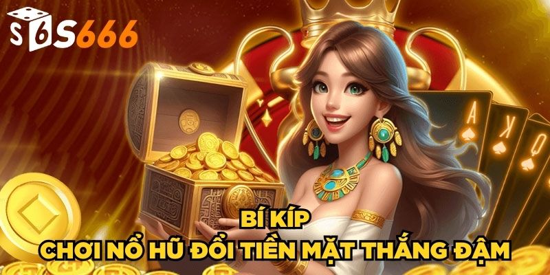 Game Nổ Hũ Đổi Tiền Mặt| Cơ Hội Săn Thưởng Khủng Về Tay 4 Bí kíp chơi nổ hũ đổi tiền mặt thắng đậm